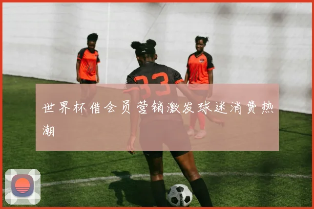 世界杯借会员营销激发球迷消费热潮