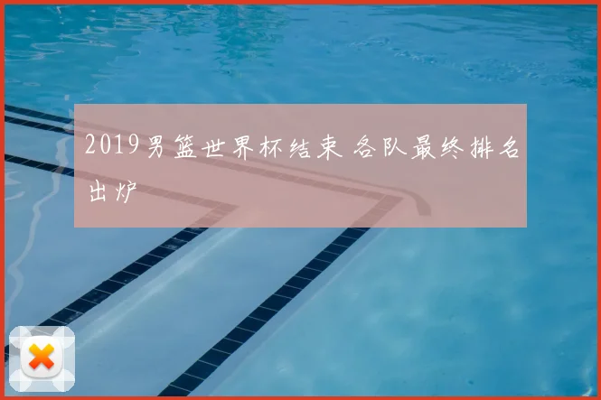 2019男篮世界杯结束 各队最终排名出炉