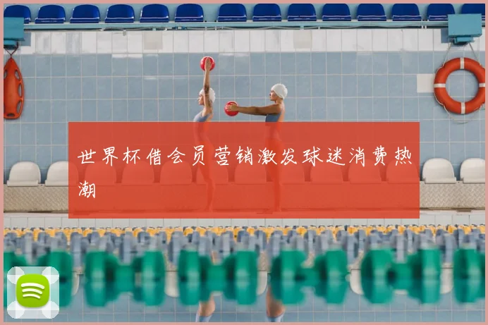 世界杯借会员营销激发球迷消费热潮