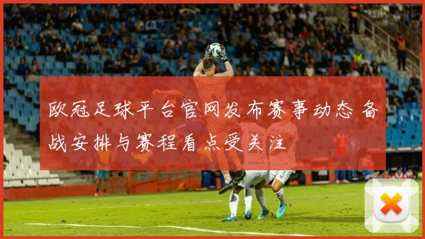 欧冠足球平台官网发布赛事动态 备战安排与赛程看点受关注