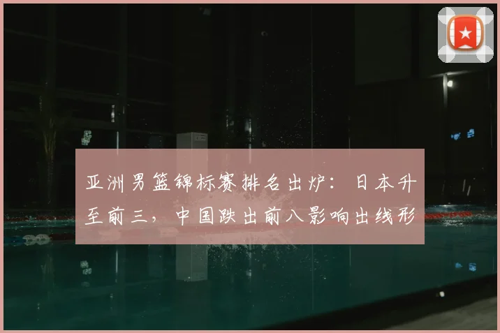 亚洲男篮锦标赛排名出炉：日本升至前三，中国跌出前八影响出线形势