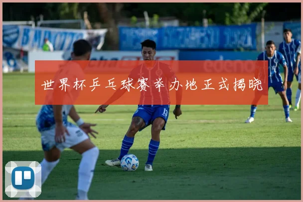 世界杯乒乓球赛举办地正式揭晓