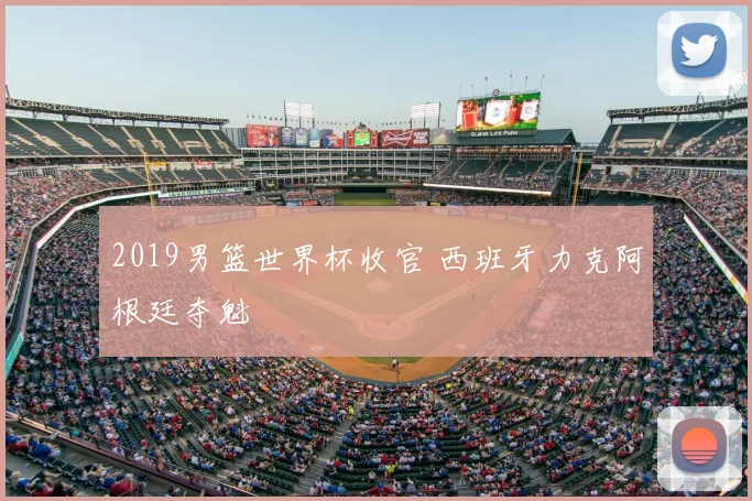 2019男篮世界杯收官 西班牙力克阿根廷夺魁