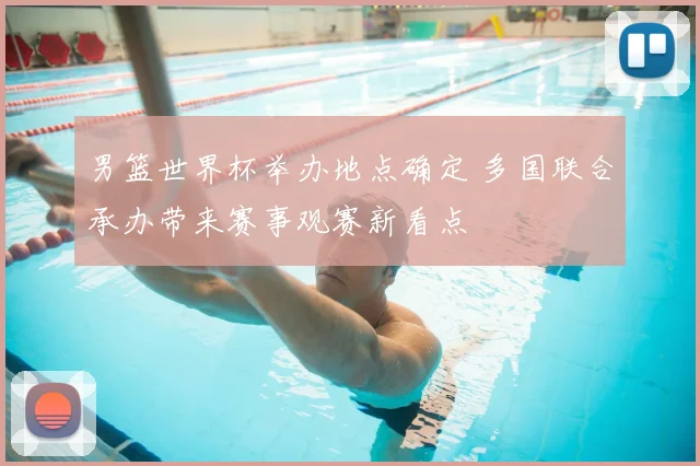 男篮世界杯举办地点确定 多国联合承办带来赛事观赛新看点