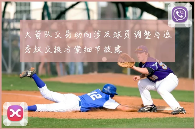 火箭队交易动向涉及球员调整与选秀权交换方案细节披露