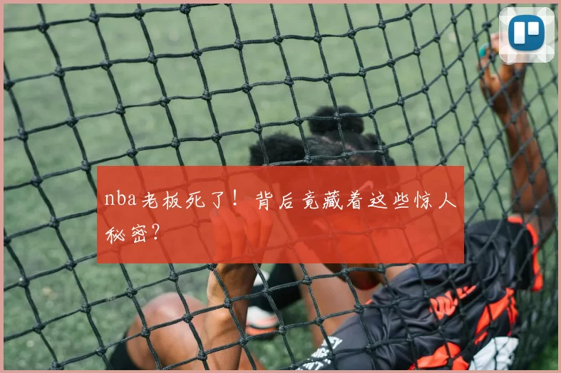 nba老板死了！背后竟藏着这些惊人秘密？