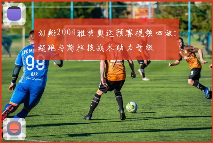 刘翔2004雅典奥运预赛视频回放：起跑与跨栏技战术助力晋级