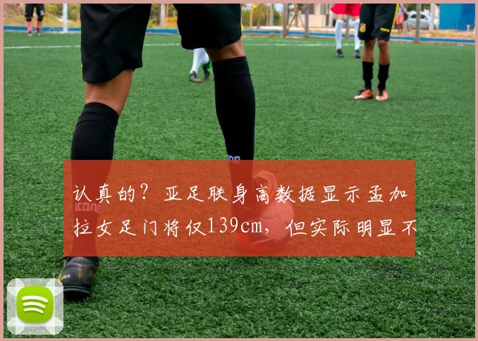 认真的?亚足联身高数据显示孟加拉女足门将仅139cm,但实际明显不止