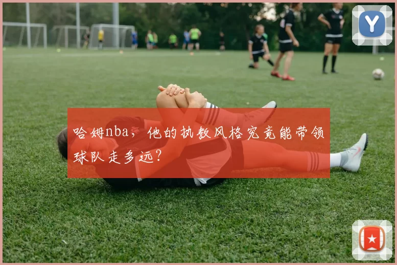 哈姆nba，他的执教风格究竟能带领球队走多远？