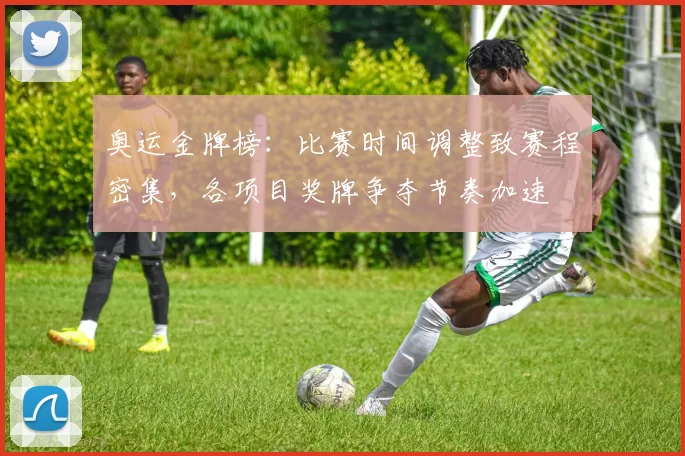 奥运金牌榜：比赛时间调整致赛程密集，各项目奖牌争夺节奏加速