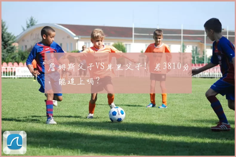 詹姆斯父子VS库里父子！差3810分，能追上吗？