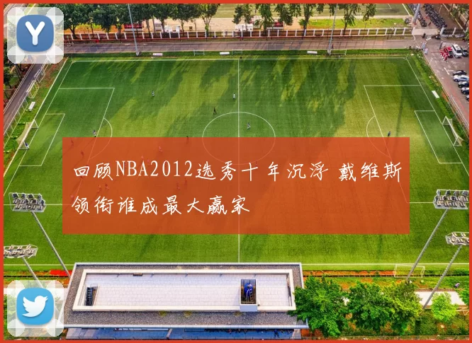 回顾NBA2012选秀十年沉浮 戴维斯领衔谁成最大赢家