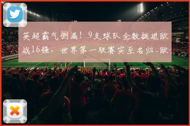 英超霸气侧漏!9支球队全数挺进欧战16强,世界第一联赛实至名归_欧洲_欧协_欧冠