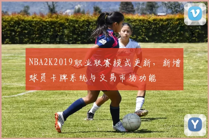 NBA2K2019职业联赛模式更新，新增球员卡牌系统与交易市场功能