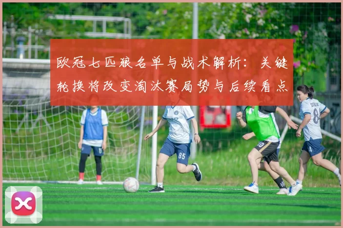 欧冠七匹狼名单与战术解析:关键轮换将改变淘汰赛局势与后续看点
