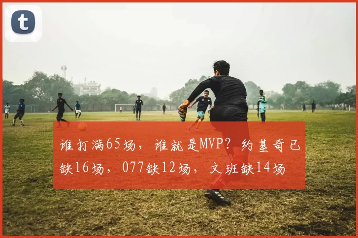 谁打满65场，谁就是MVP？约基奇已缺16场，077缺12场，文班缺14场