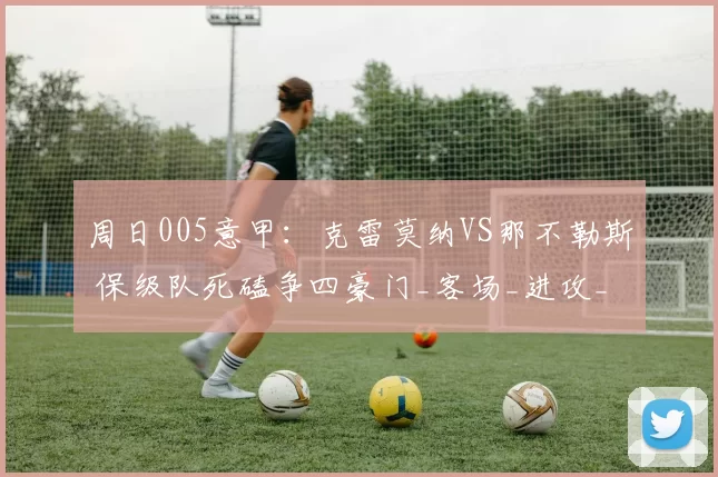 周日005意甲：克雷莫纳VS那不勒斯 保级队死磕争四豪门_客场_进攻_关键