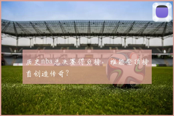 历史nba总决赛得分榜,谁能登顶榜首创造传奇?