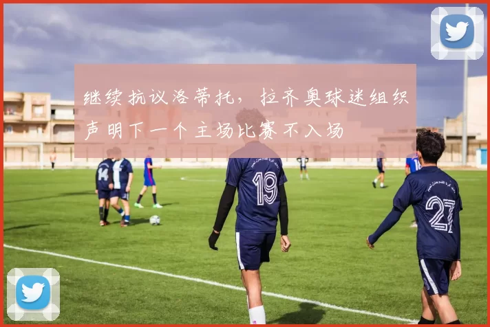 继续抗议洛蒂托,拉齐奥球迷组织声明下一个主场比赛不入场