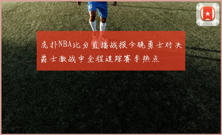 虎扑NBA比分直播战报今晚勇士对决爵士激战中全程追踪赛季热点