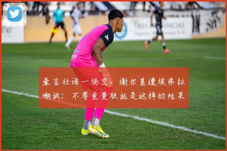 豪言壮语一场空，谢尔基遭埃弗拉嘲讽：不尊重曼联就是这样的结果_比赛_曼城_曼城