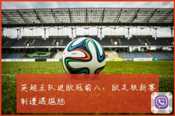 英超五队进欧冠前八,欧足联新赛制遭遇尴尬