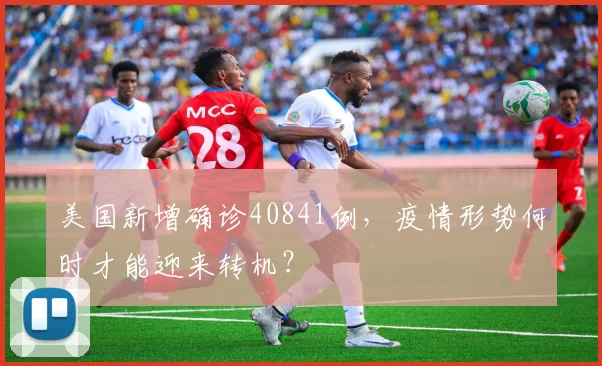 美国新增确诊40841例，疫情形势何时才能迎来转机？