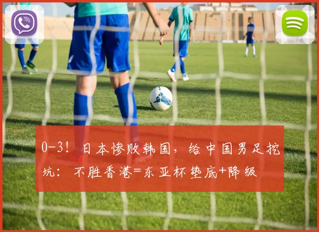 0-3！日本惨败韩国，给中国男足挖坑：不胜香港=东亚杯垫底+降级