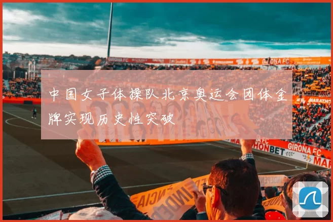 中国女子体操队北京奥运会团体金牌实现历史性突破