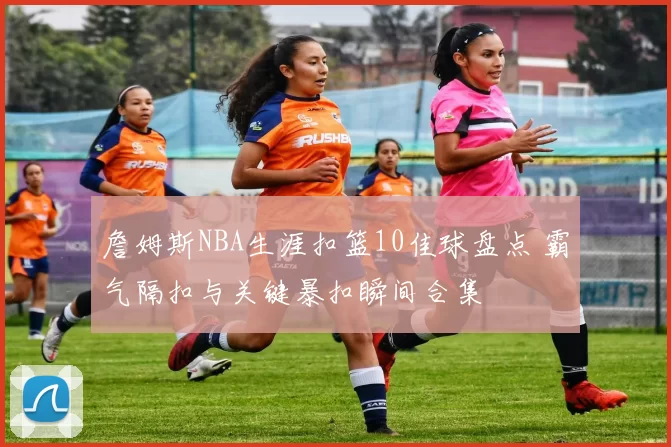 詹姆斯NBA生涯扣篮10佳球盘点 霸气隔扣与关键暴扣瞬间合集