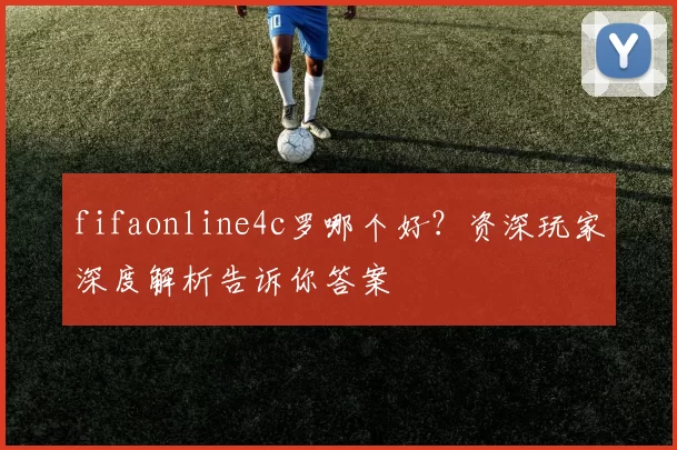 fifaonline4c罗哪个好？资深玩家深度解析告诉你答案