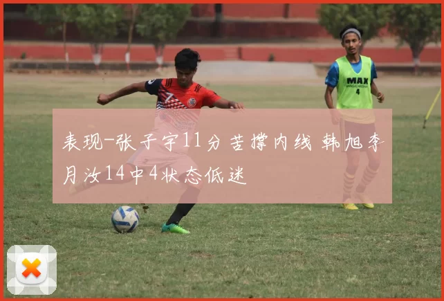 表现-张子宇11分苦撑内线 韩旭李月汝14中4状态低迷