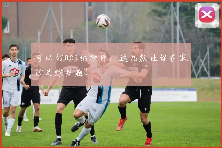 可以打nba的软件，这几款让你在家过足球星瘾！