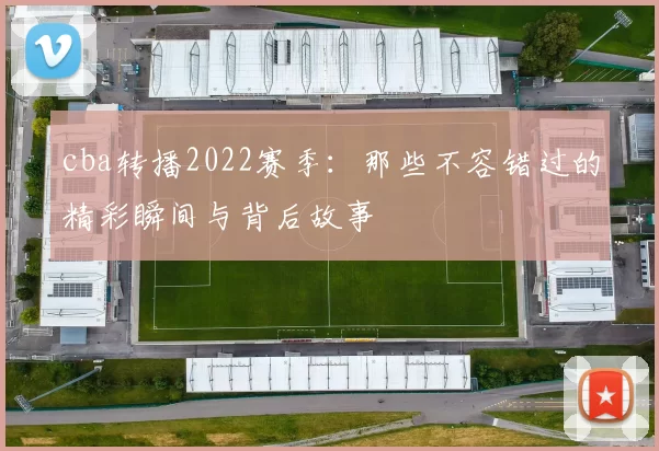 cba转播2022赛季：那些不容错过的精彩瞬间与背后故事