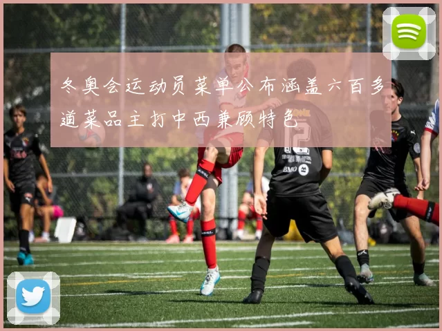 冬奥会运动员菜单公布涵盖六百多道菜品主打中西兼顾特色