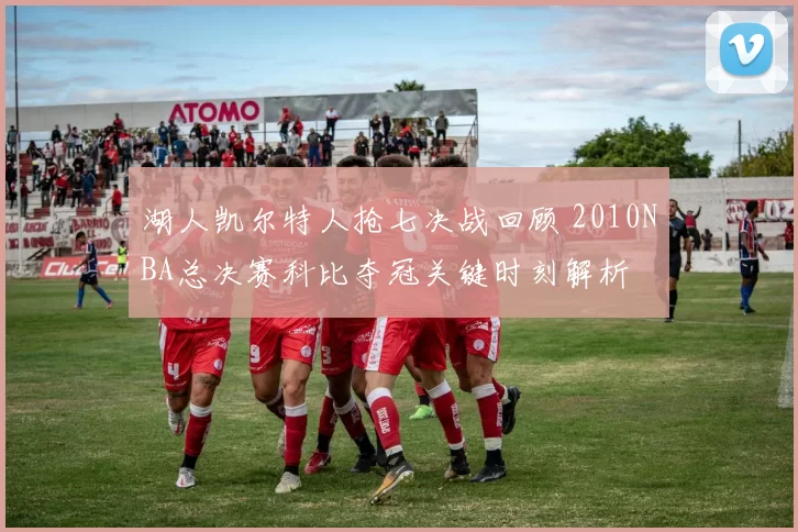 湖人凯尔特人抢七决战回顾 2010NBA总决赛科比夺冠关键时刻解析