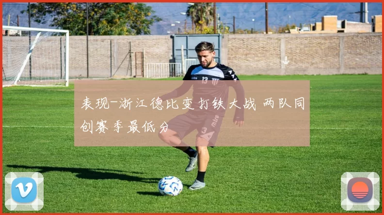 表现-浙江德比变打铁大战 两队同创赛季最低分