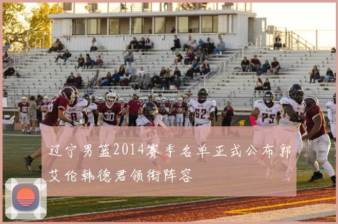 辽宁男篮2014赛季名单正式公布郭艾伦韩德君领衔阵容