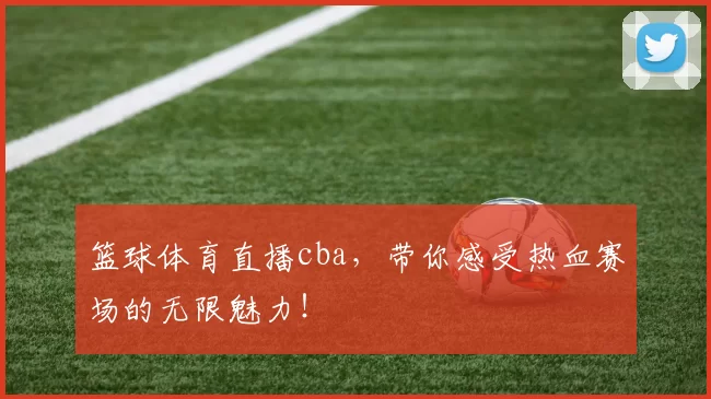 篮球体育直播cba，带你感受热血赛场的无限魅力！