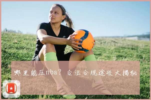 哪里能压nba？合法合规途径大揭秘！