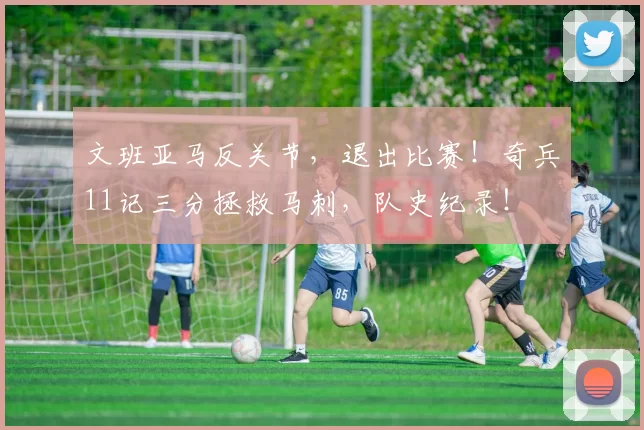 文班亚马反关节，退出比赛！奇兵11记三分拯救马刺，队史纪录！