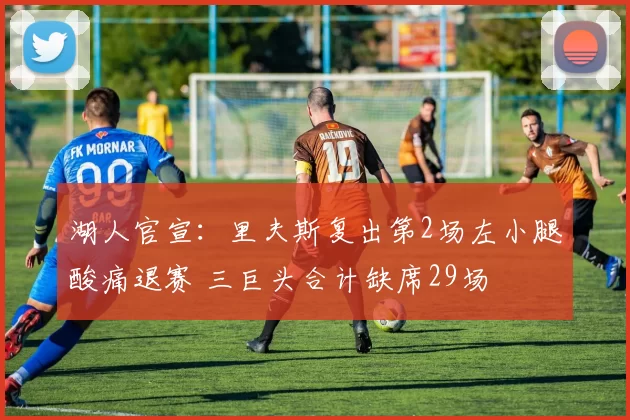 湖人官宣：里夫斯复出第2场左小腿酸痛退赛 三巨头合计缺席29场