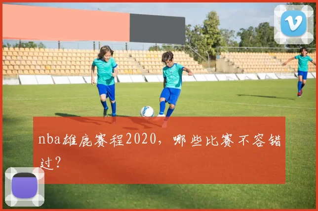 nba雄鹿赛程2020，哪些比赛不容错过？