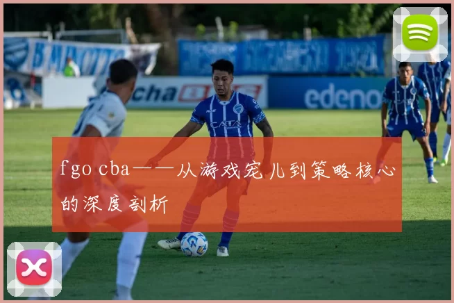 fgo cba——从游戏宠儿到策略核心的深度剖析