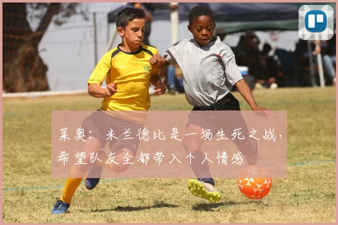 莱奥：米兰德比是一场生死之战，希望队友全都带入个人情感