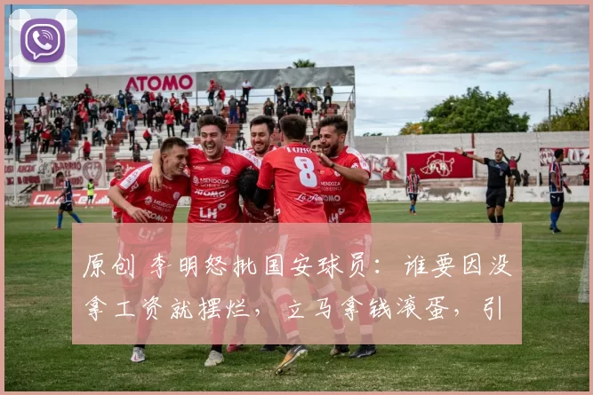 原创 李明怒批国安球员:谁要因没拿工资就摆烂,立马拿钱滚蛋,引发热议