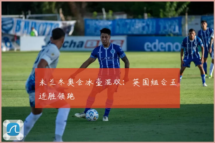 米兰冬奥会冰壶混双:英国组合五连胜领跑