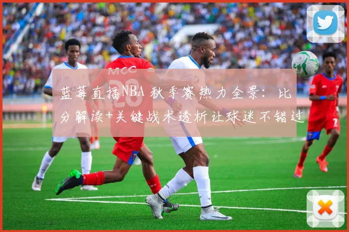 蓝莓直播NBA 秋季赛热力全景:比分解读+关键战术透析让球迷不错过每个转折