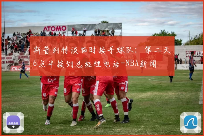 斯普利特谈临时接手球队：第二天6点半接到总经理电话-NBA新闻