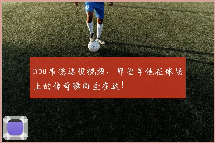 nba韦德退役视频,那些年他在球场上的传奇瞬间全在这!